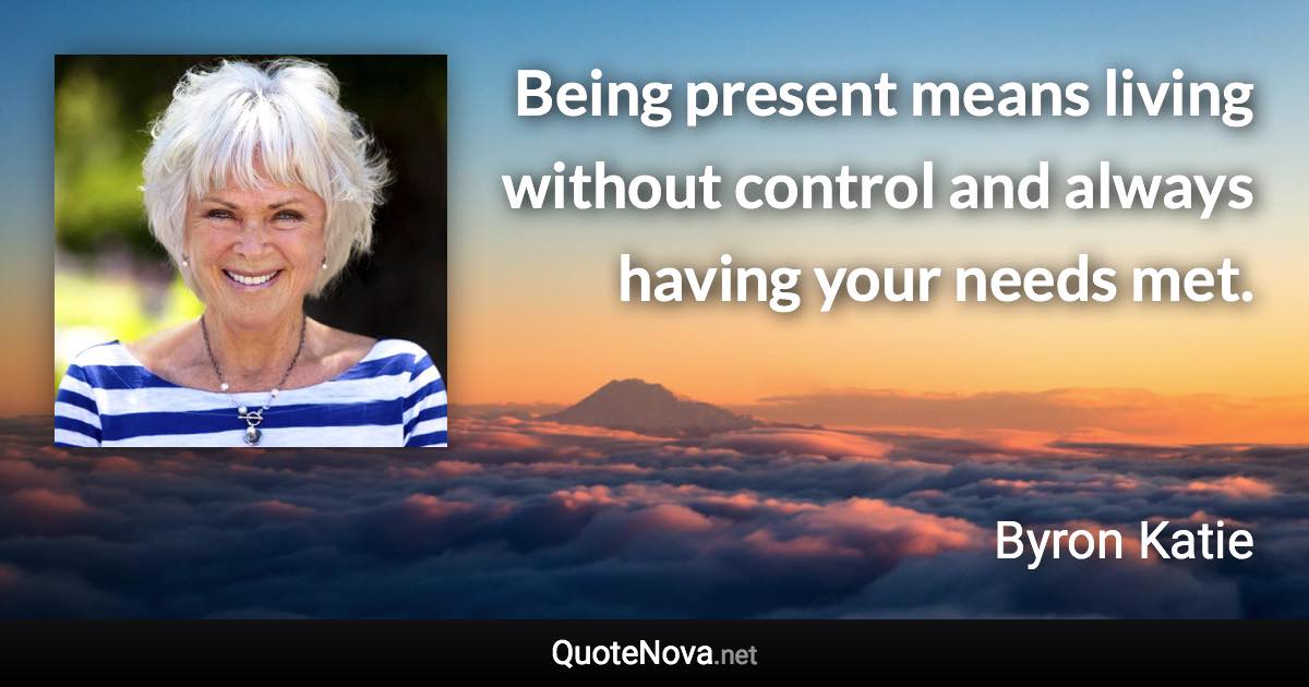 Being present means living without control and always having your needs met. - Byron Katie quote