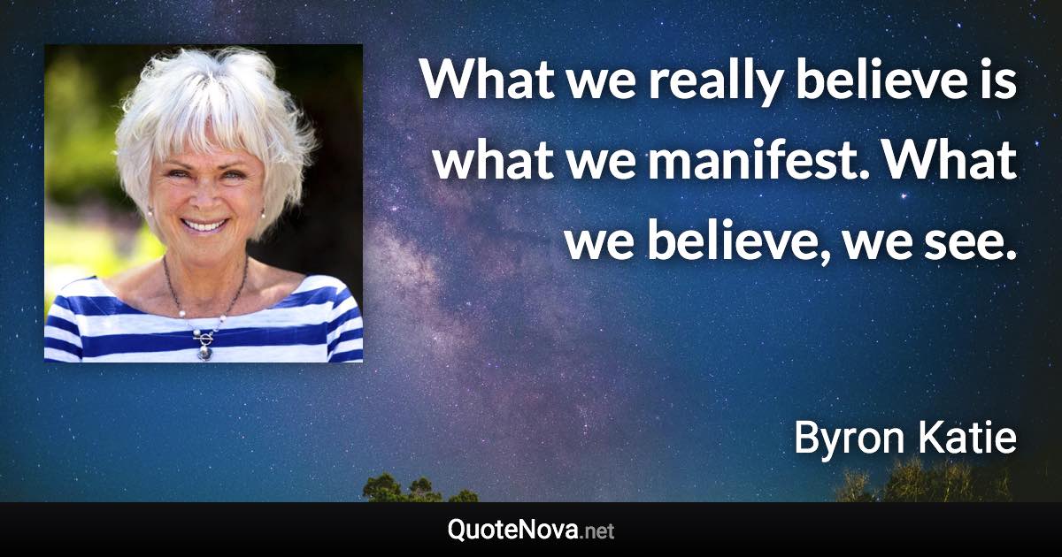 What we really believe is what we manifest. What we believe, we see. - Byron Katie quote