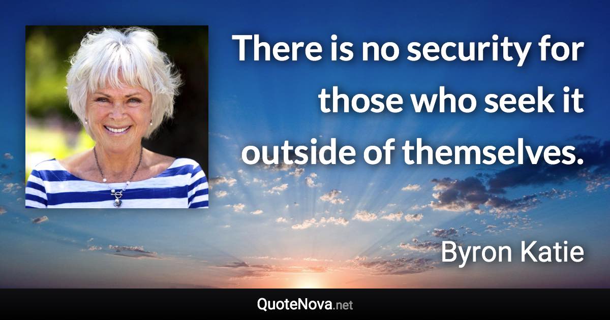 There is no security for those who seek it outside of themselves. - Byron Katie quote