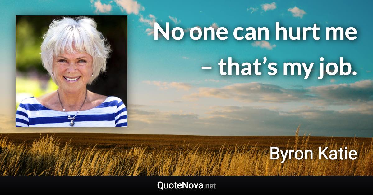 No one can hurt me – that’s my job. - Byron Katie quote