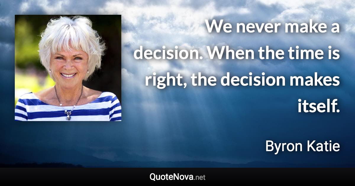 We never make a decision. When the time is right, the decision makes itself. - Byron Katie quote