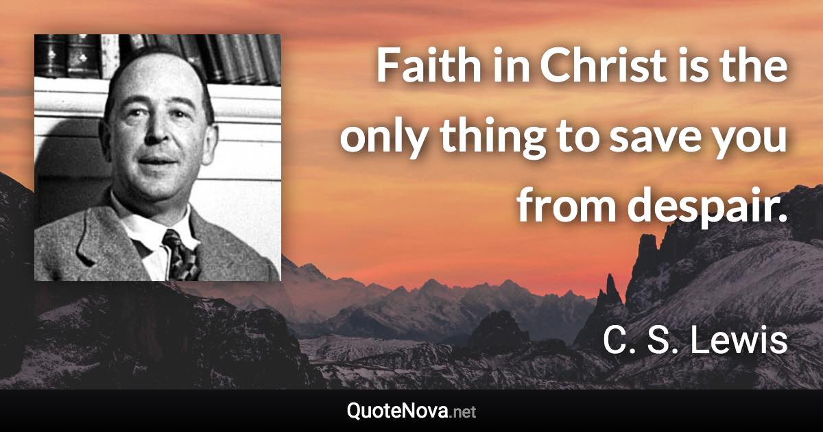 Faith in Christ is the only thing to save you from despair. - C. S. Lewis quote