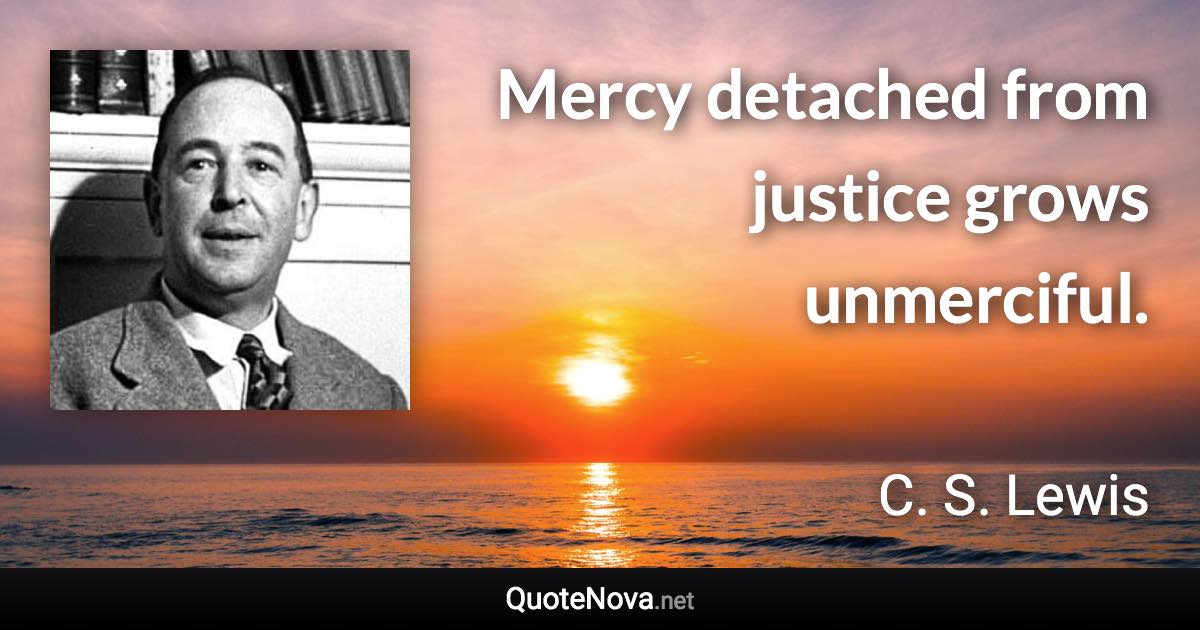 Mercy detached from justice grows unmerciful. - C. S. Lewis quote