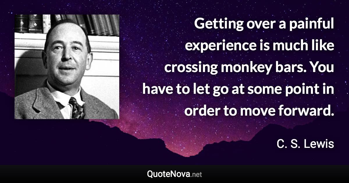 Getting over a painful experience is much like crossing monkey bars. You have to let go at some point in order to move forward. - C. S. Lewis quote