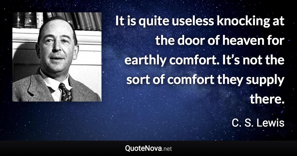 It is quite useless knocking at the door of heaven for earthly comfort. It’s not the sort of comfort they supply there. - C. S. Lewis quote