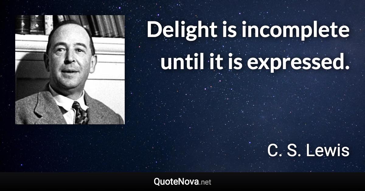 Delight is incomplete until it is expressed. - C. S. Lewis quote