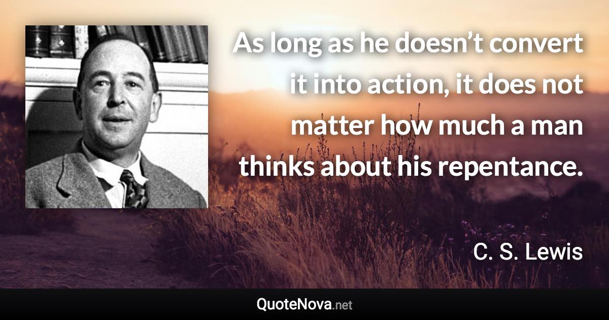 As long as he doesn’t convert it into action, it does not matter how much a man thinks about his repentance. - C. S. Lewis quote