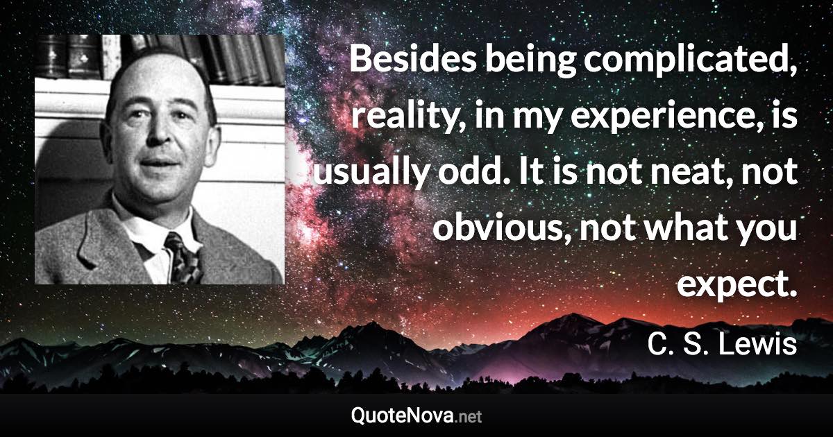 Besides being complicated, reality, in my experience, is usually odd. It is not neat, not obvious, not what you expect. - C. S. Lewis quote