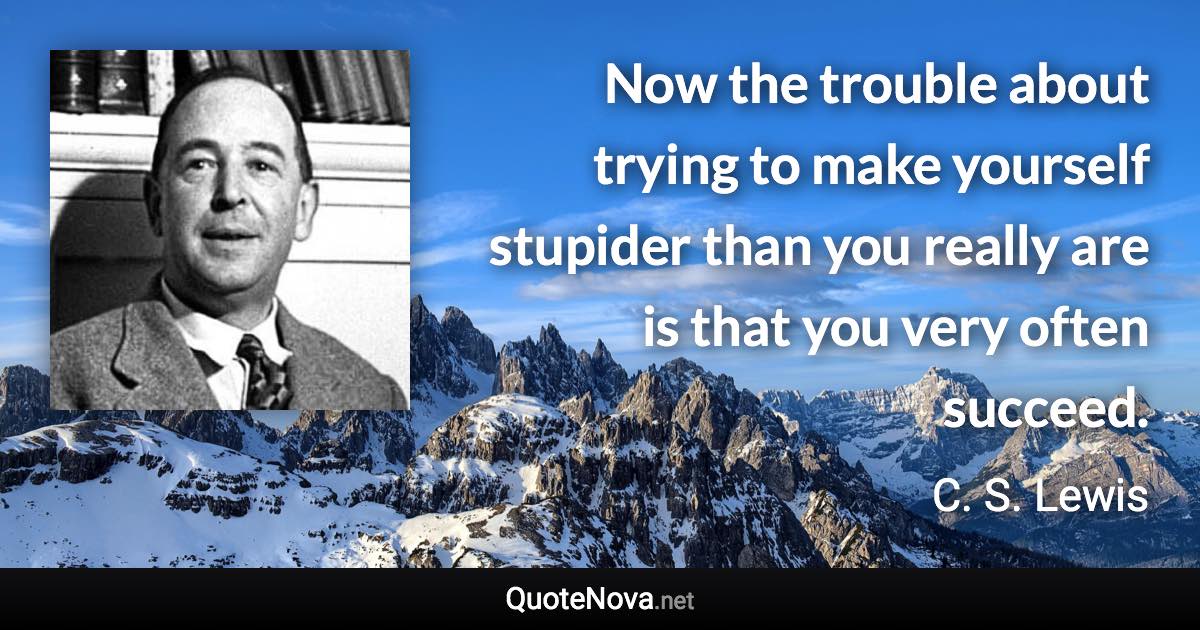 Now the trouble about trying to make yourself stupider than you really are is that you very often succeed. - C. S. Lewis quote