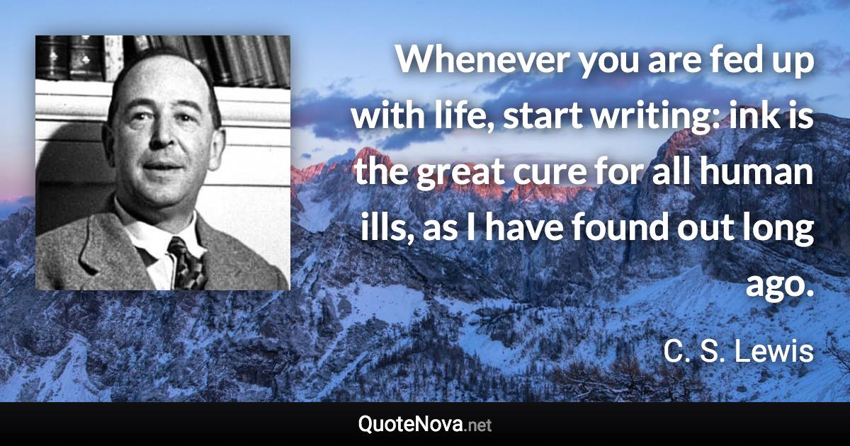 Whenever you are fed up with life, start writing: ink is the great cure for all human ills, as I have found out long ago. - C. S. Lewis quote