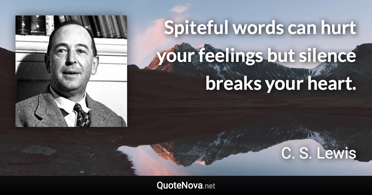 Spiteful words can hurt your feelings but silence breaks your heart. - C. S. Lewis quote