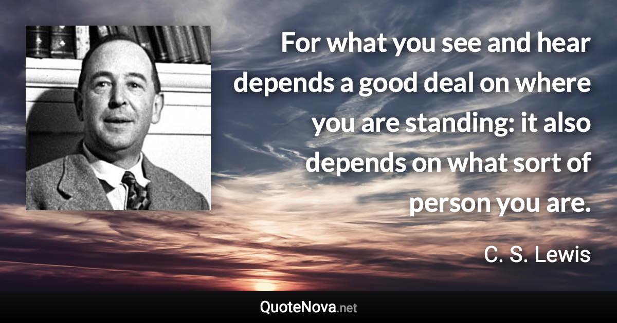 For what you see and hear depends a good deal on where you are standing: it also depends on what sort of person you are. - C. S. Lewis quote