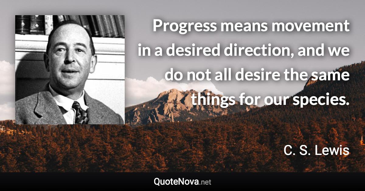 Progress means movement in a desired direction, and we do not all desire the same things for our species. - C. S. Lewis quote