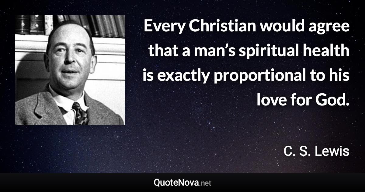 Every Christian would agree that a man’s spiritual health is exactly proportional to his love for God. - C. S. Lewis quote