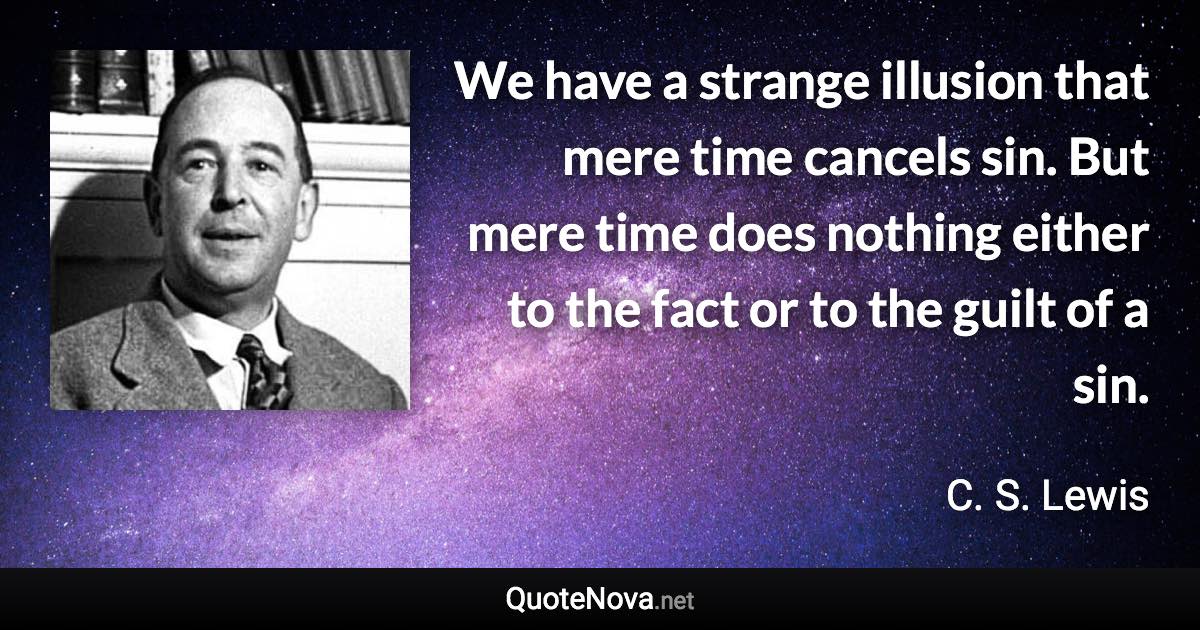 We have a strange illusion that mere time cancels sin. But mere time does nothing either to the fact or to the guilt of a sin. - C. S. Lewis quote