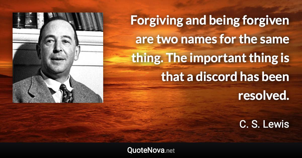 Forgiving and being forgiven are two names for the same thing. The important thing is that a discord has been resolved. - C. S. Lewis quote