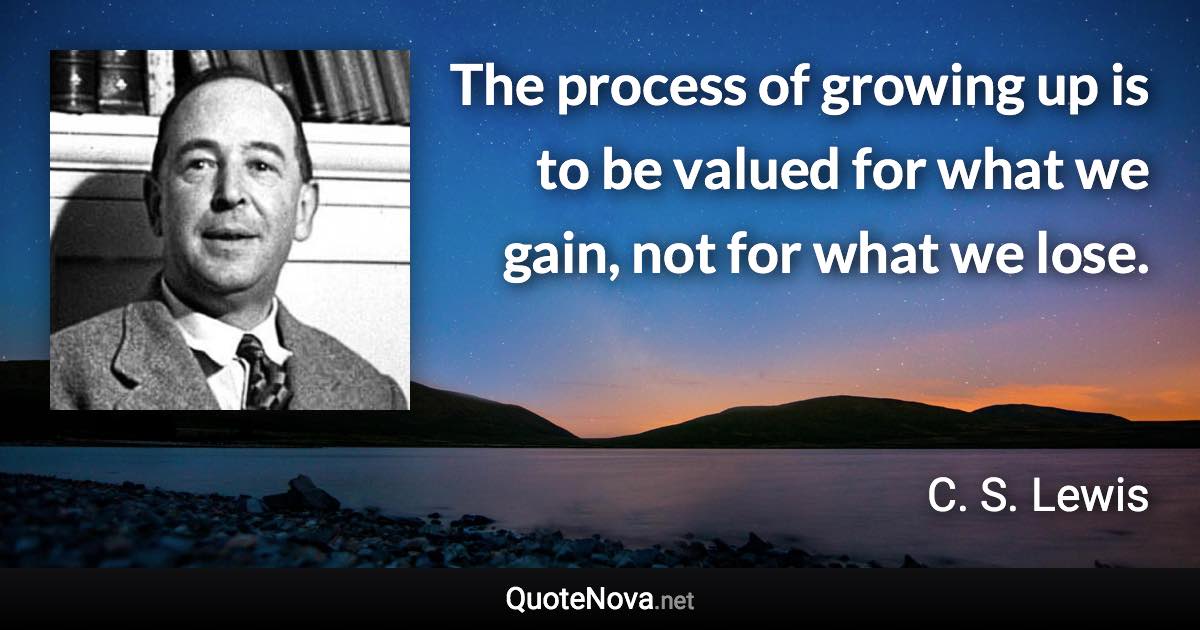 The process of growing up is to be valued for what we gain, not for what we lose. - C. S. Lewis quote