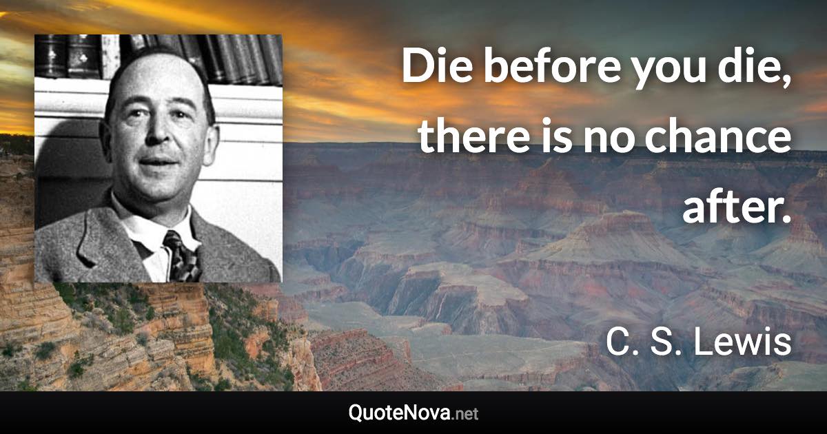 Die before you die, there is no chance after. - C. S. Lewis quote