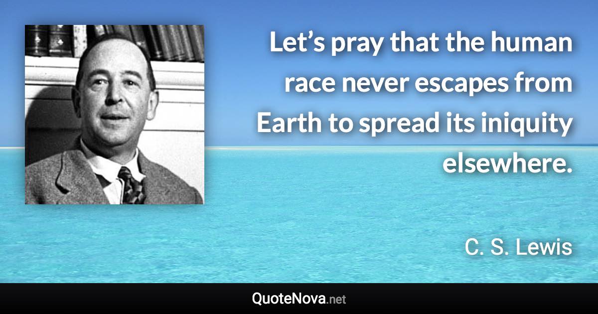 Let’s pray that the human race never escapes from Earth to spread its iniquity elsewhere. - C. S. Lewis quote