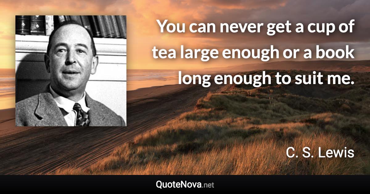 You can never get a cup of tea large enough or a book long enough to suit me. - C. S. Lewis quote