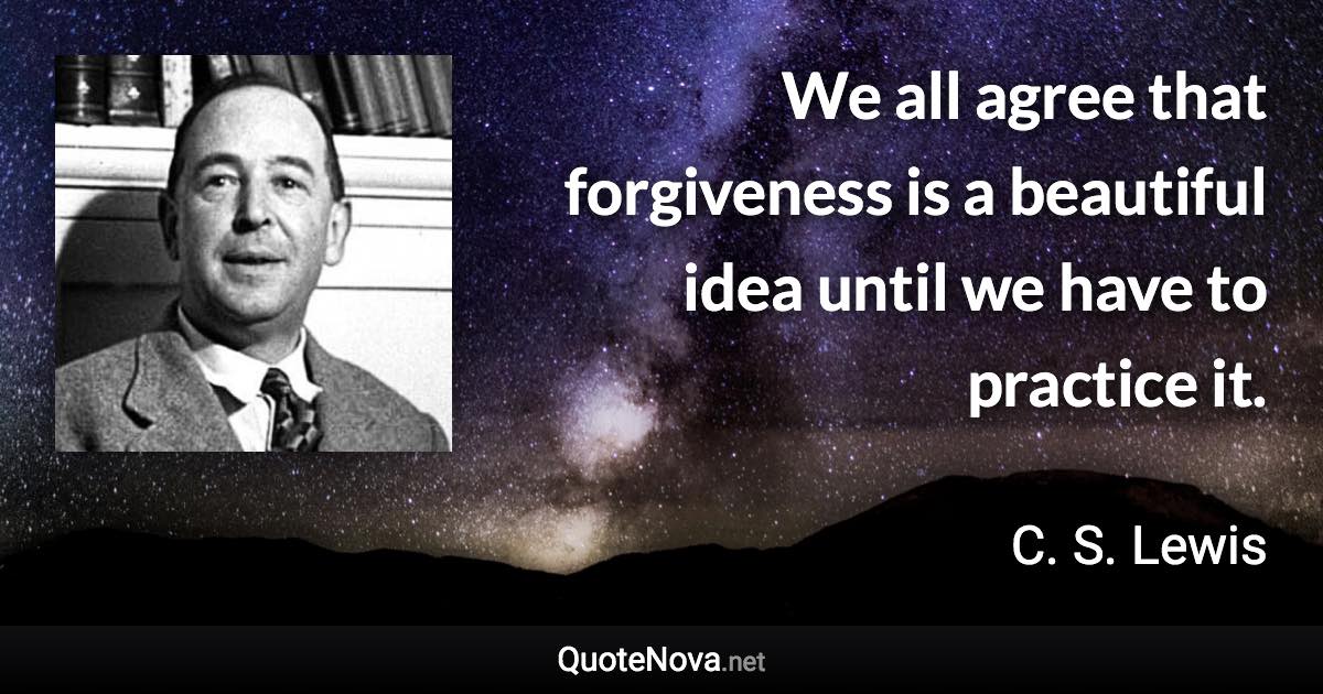 We all agree that forgiveness is a beautiful idea until we have to practice it. - C. S. Lewis quote