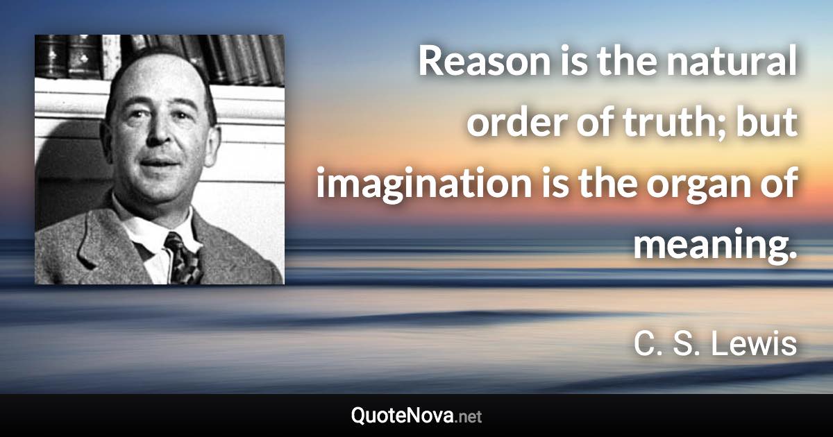 Reason is the natural order of truth; but imagination is the organ of meaning. - C. S. Lewis quote