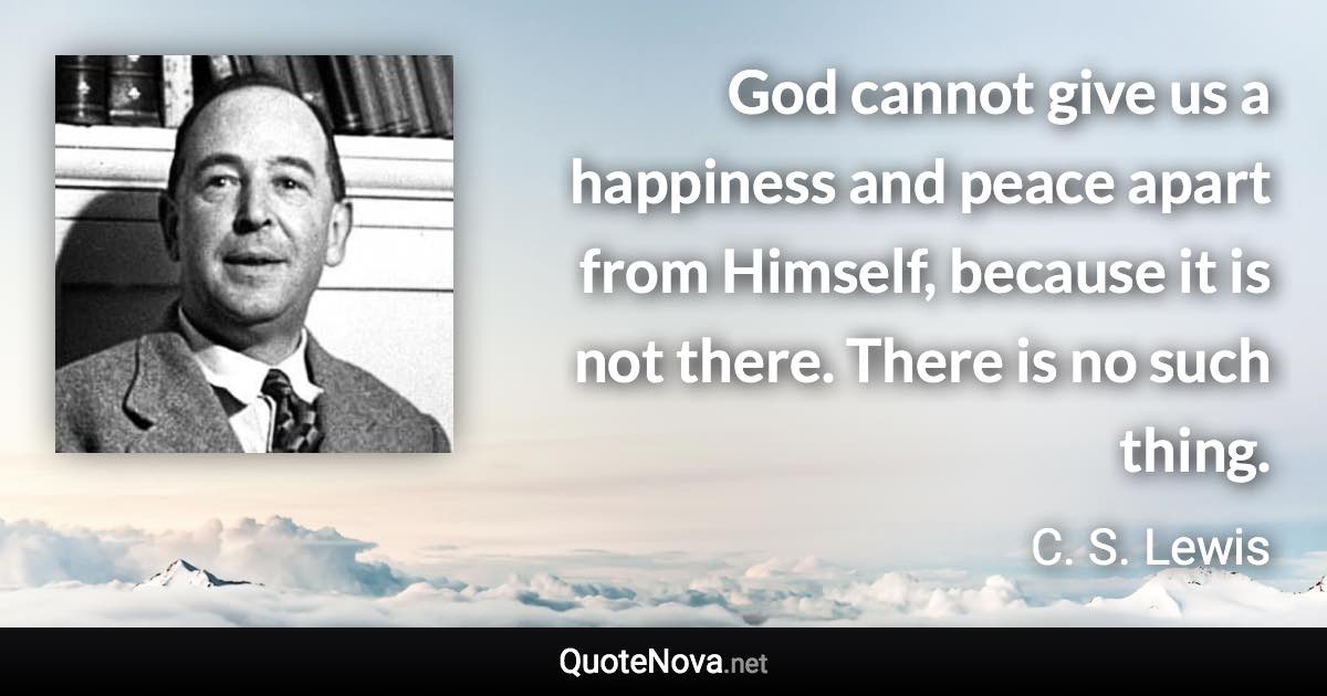 God cannot give us a happiness and peace apart from Himself, because it is not there. There is no such thing. - C. S. Lewis quote