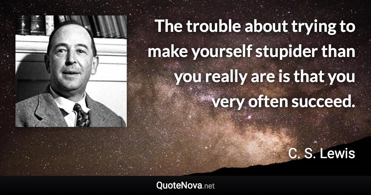 The trouble about trying to make yourself stupider than you really are is that you very often succeed. - C. S. Lewis quote