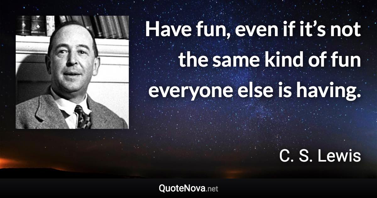 Have fun, even if it’s not the same kind of fun everyone else is having. - C. S. Lewis quote