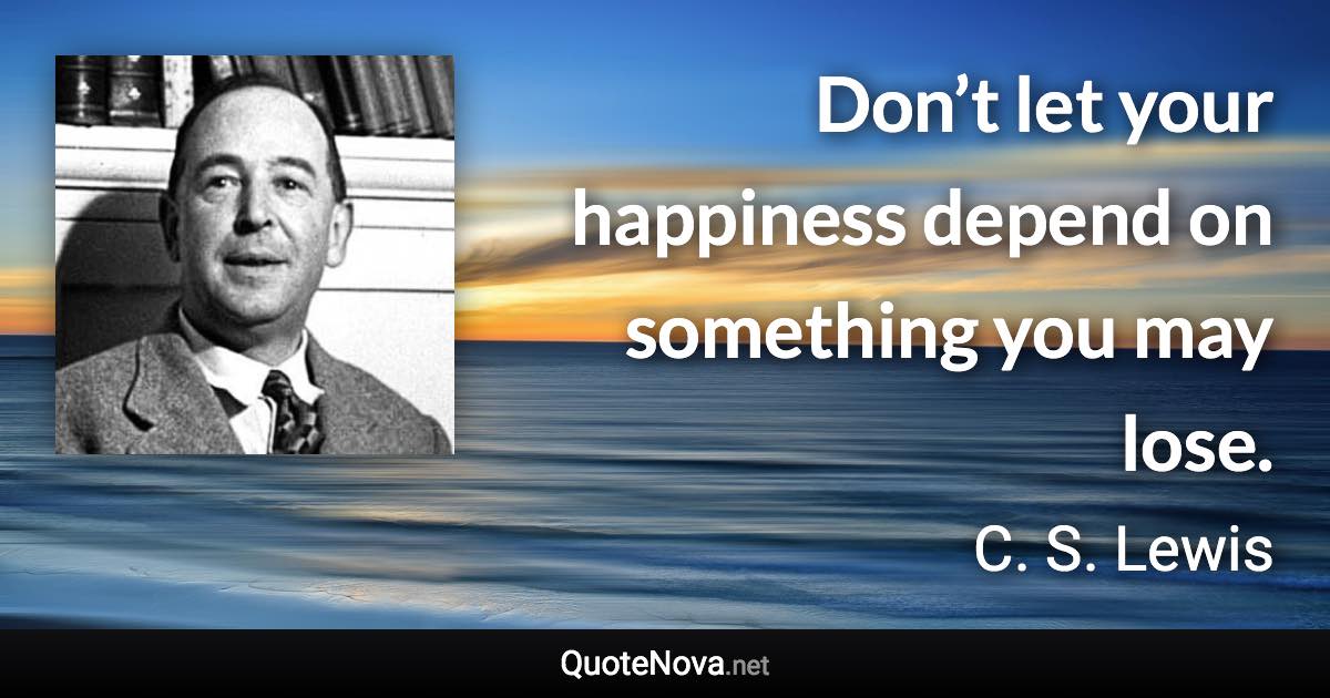 Don’t let your happiness depend on something you may lose. - C. S. Lewis quote