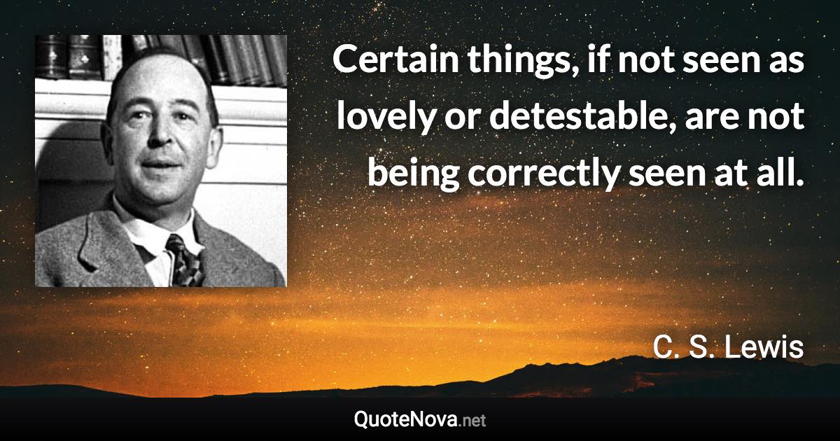 Certain things, if not seen as lovely or detestable, are not being correctly seen at all. - C. S. Lewis quote