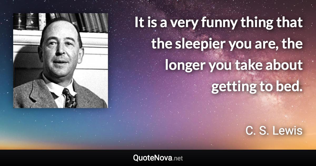 It is a very funny thing that the sleepier you are, the longer you take about getting to bed. - C. S. Lewis quote