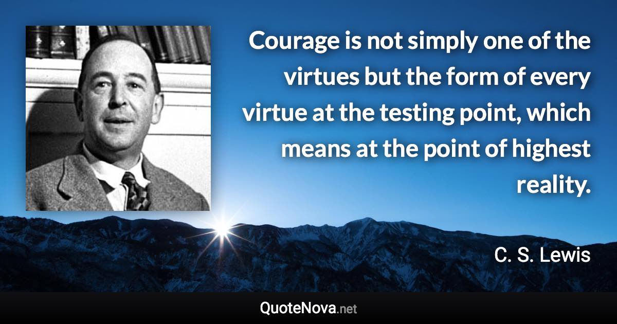 Courage is not simply one of the virtues but the form of every virtue at the testing point, which means at the point of highest reality. - C. S. Lewis quote