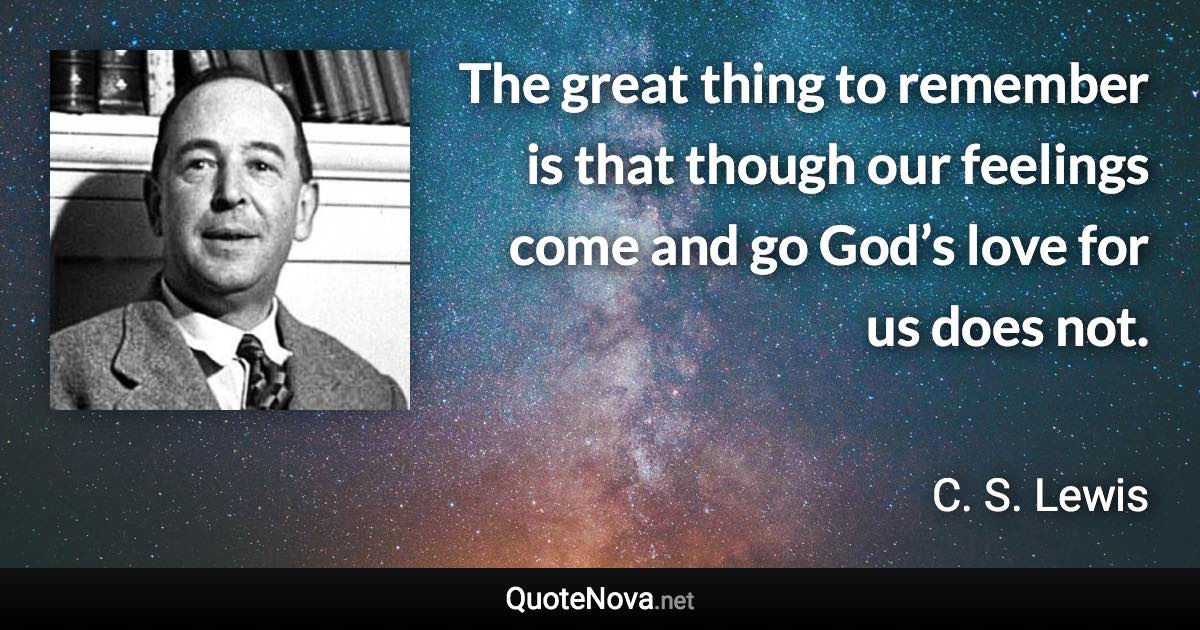 The great thing to remember is that though our feelings come and go God’s love for us does not. - C. S. Lewis quote