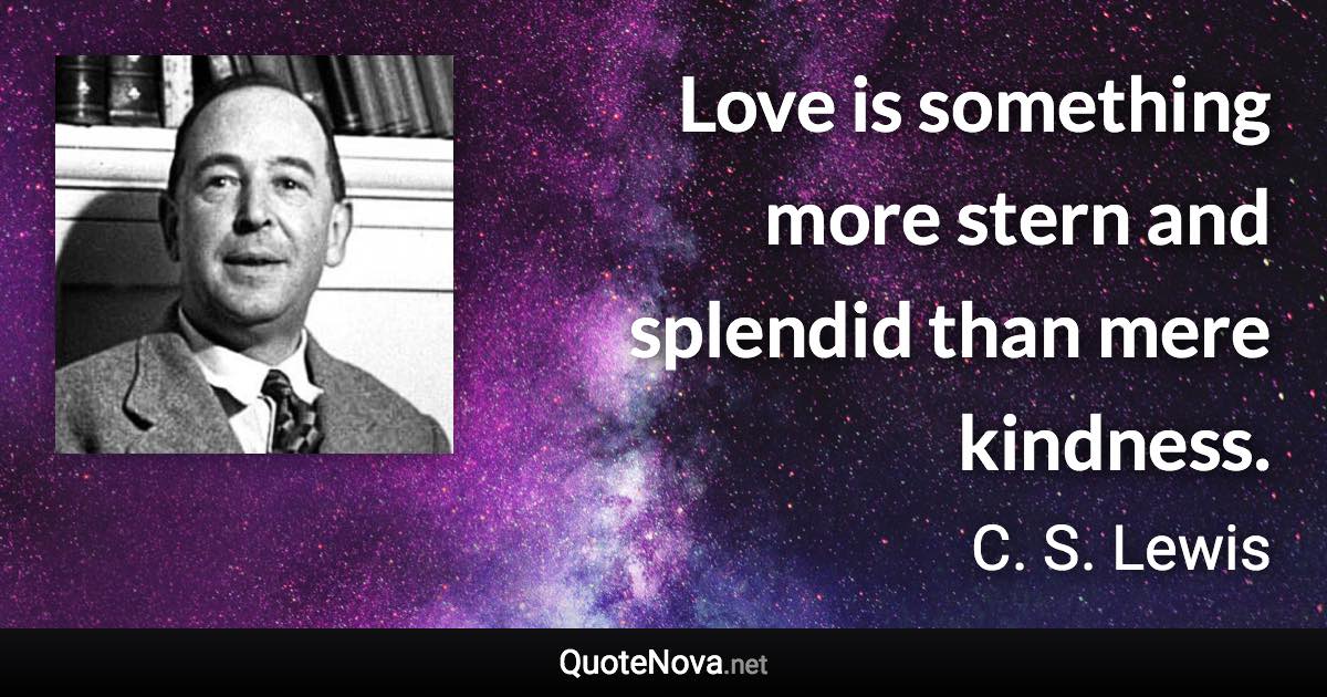 Love is something more stern and splendid than mere kindness. - C. S. Lewis quote