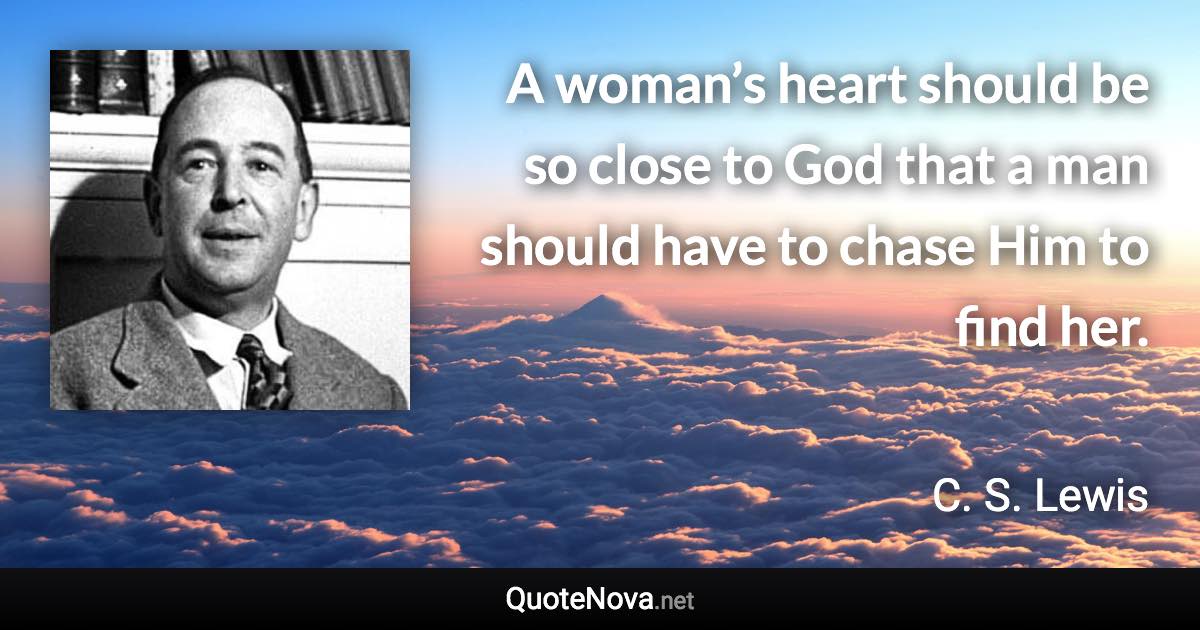 A woman’s heart should be so close to God that a man should have to chase Him to find her. - C. S. Lewis quote