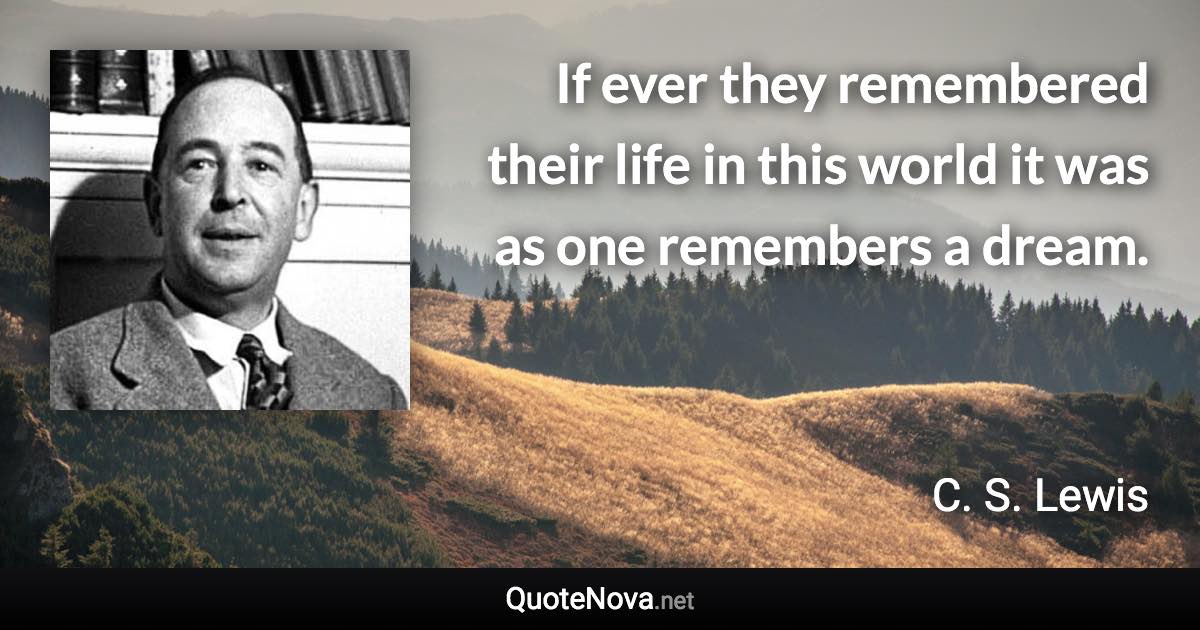 If ever they remembered their life in this world it was as one remembers a dream. - C. S. Lewis quote