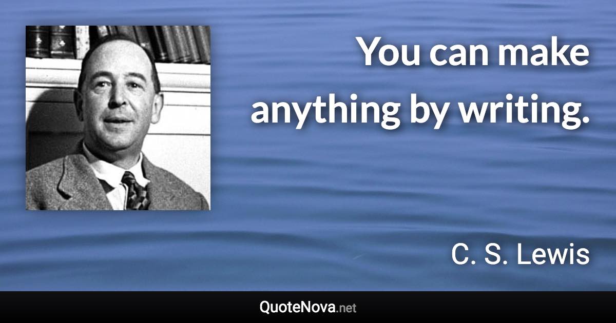 You can make anything by writing. - C. S. Lewis quote