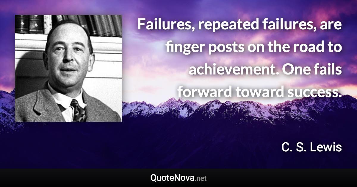 Failures, repeated failures, are finger posts on the road to achievement. One fails forward toward success. - C. S. Lewis quote