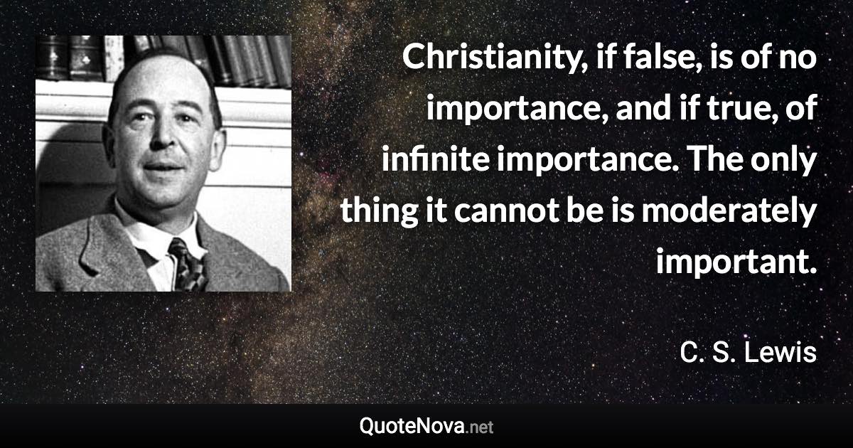 Christianity, if false, is of no importance, and if true, of infinite importance. The only thing it cannot be is moderately important. - C. S. Lewis quote