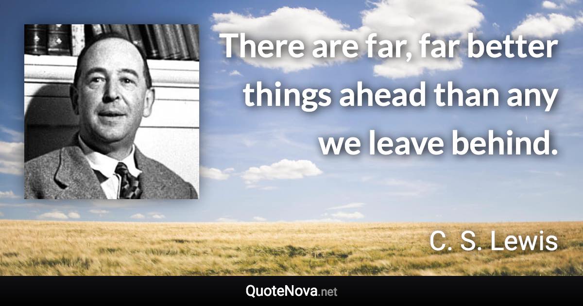 There are far, far better things ahead than any we leave behind. - C. S. Lewis quote