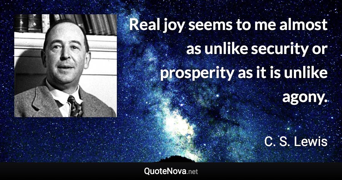 Real joy seems to me almost as unlike security or prosperity as it is unlike agony. - C. S. Lewis quote