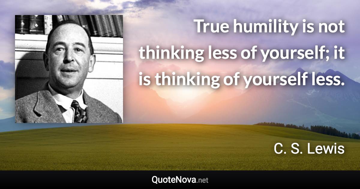 True humility is not thinking less of yourself; it is thinking of yourself less. - C. S. Lewis quote