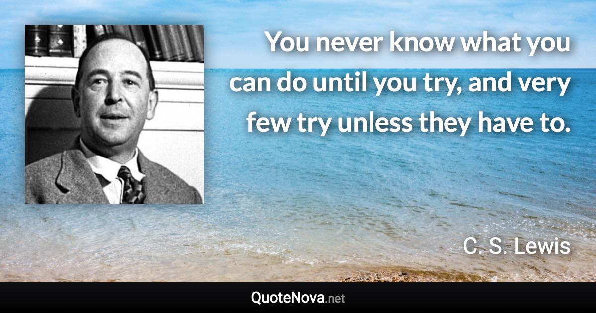 You never know what you can do until you try, and very few try unless they have to. - C. S. Lewis quote