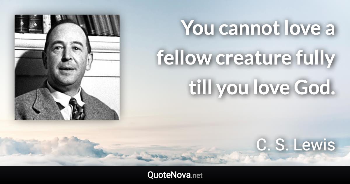 You cannot love a fellow creature fully till you love God. - C. S. Lewis quote