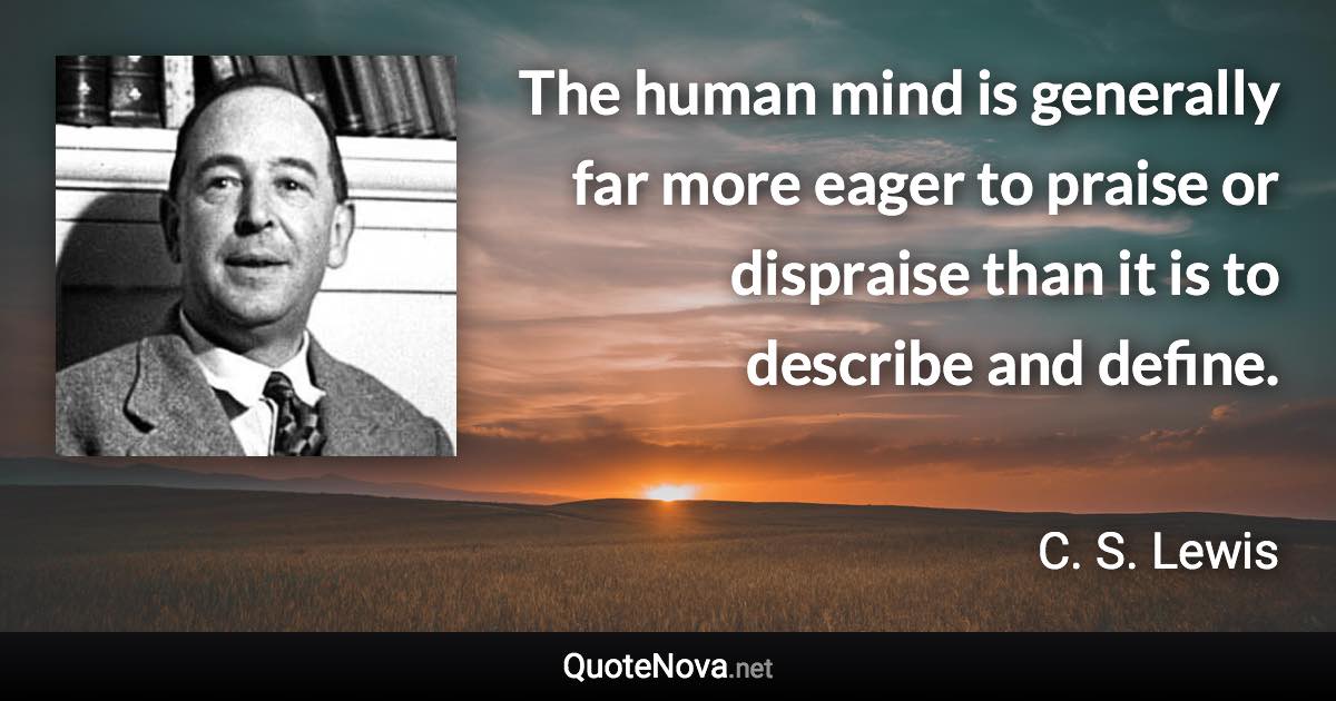 The human mind is generally far more eager to praise or dispraise than it is to describe and define. - C. S. Lewis quote