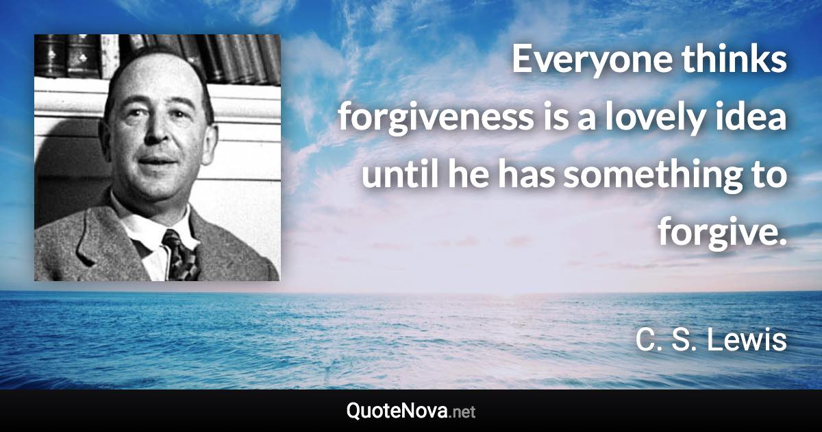 Everyone thinks forgiveness is a lovely idea until he has something to forgive. - C. S. Lewis quote