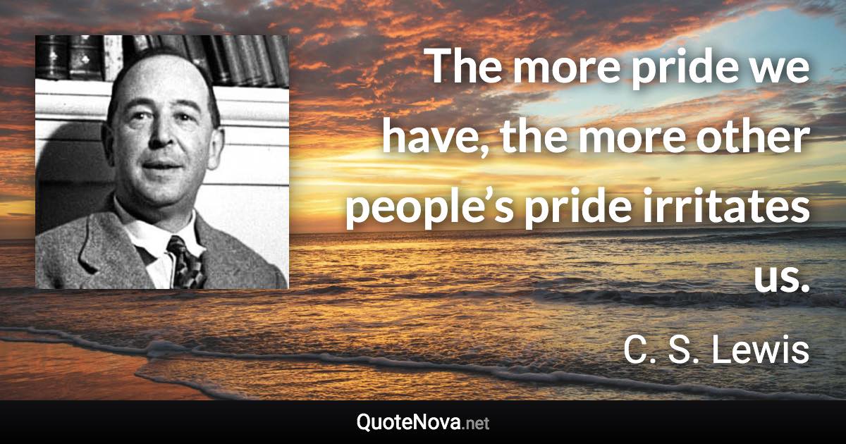 The more pride we have, the more other people’s pride irritates us. - C. S. Lewis quote