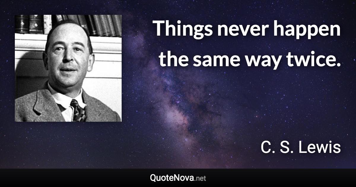 Things never happen the same way twice. - C. S. Lewis quote