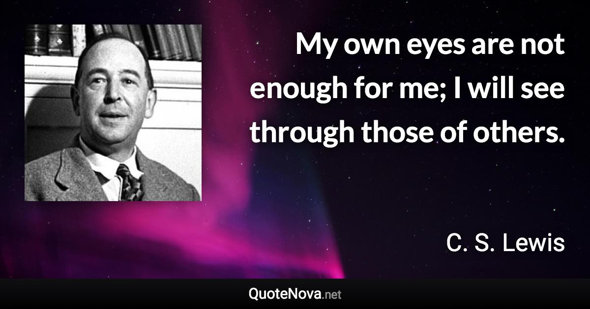 My own eyes are not enough for me; I will see through those of others. - C. S. Lewis quote